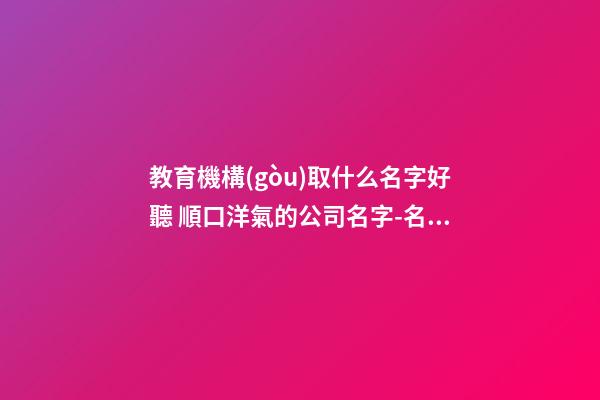 教育機構(gòu)取什么名字好聽 順口洋氣的公司名字-名學網(wǎng)-第1張-公司起名-玄機派